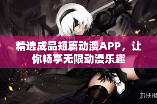 精选成品短篇动漫APP，让你畅享无限动漫乐趣