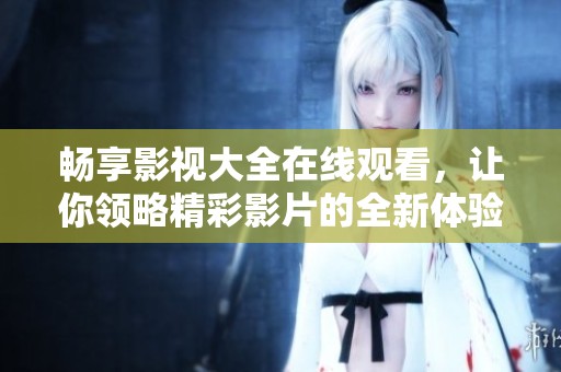 畅享影视大全在线观看，让你领略精彩影片的全新体验