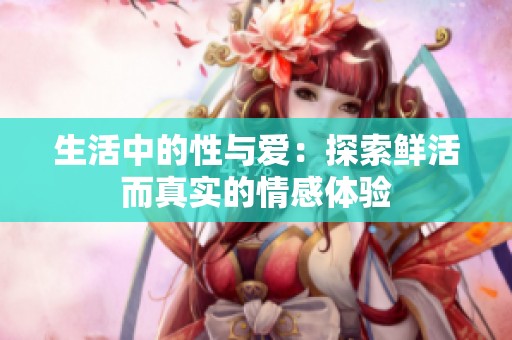 生活中的性与爱：探索鲜活而真实的情感体验