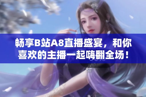 畅享B站A8直播盛宴，和你喜欢的主播一起嗨翻全场！