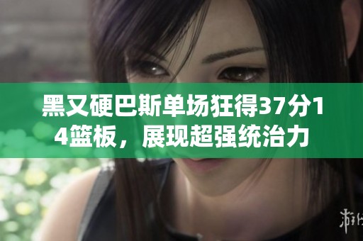 黑又硬巴斯单场狂得37分14篮板，展现超强统治力