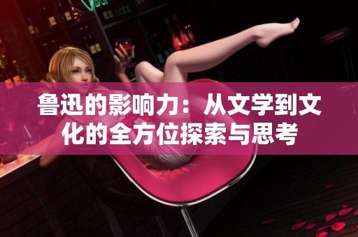 鲁迅的影响力：从文学到文化的全方位探索与思考