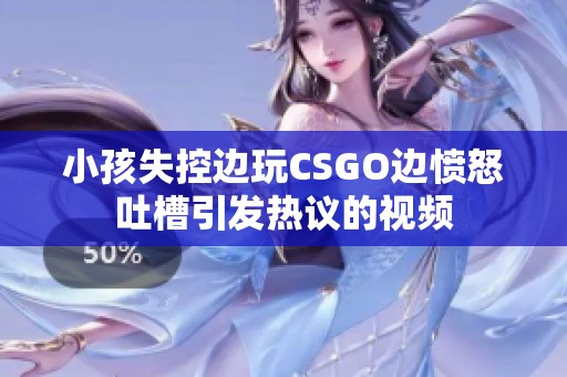 小孩失控边玩CSGO边愤怒吐槽引发热议的视频