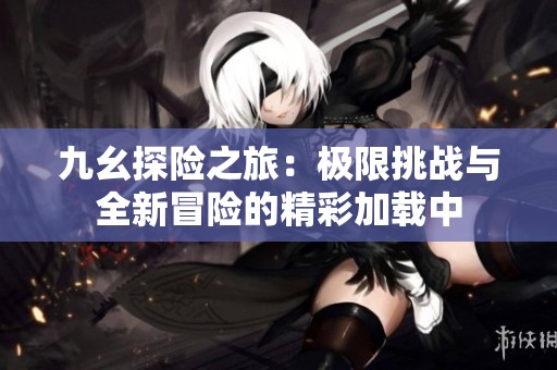 九幺探险之旅：极限挑战与全新冒险的精彩加载中