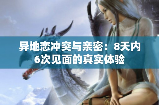 异地恋冲突与亲密：8天内6次见面的真实体验
