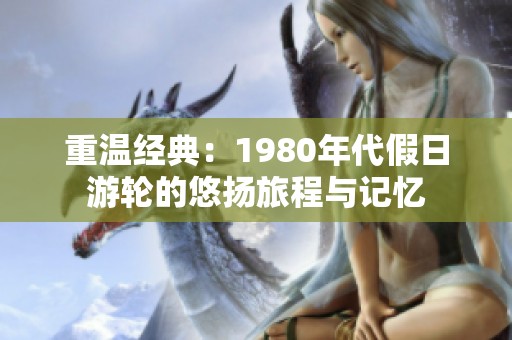重温经典：1980年代假日游轮的悠扬旅程与记忆