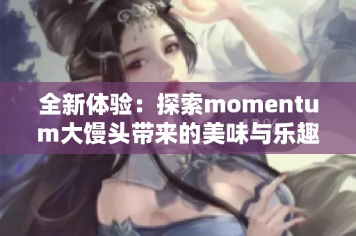 全新体验：探索momentum大馒头带来的美味与乐趣