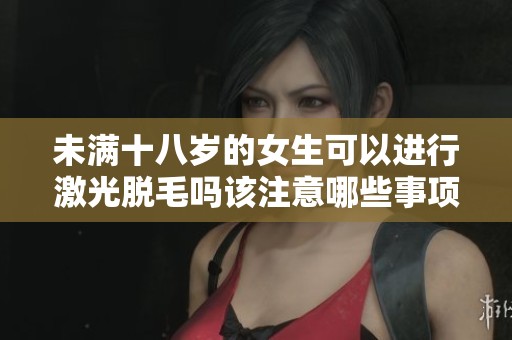 未满十八岁的女生可以进行激光脱毛吗该注意哪些事项