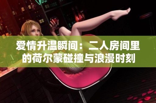 爱情升温瞬间：二人房间里的荷尔蒙碰撞与浪漫时刻