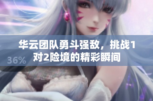 华云团队勇斗强敌，挑战1对2险境的精彩瞬间