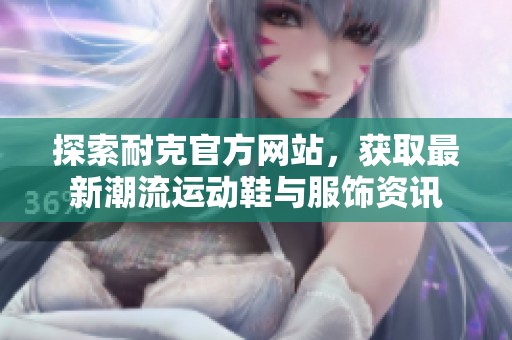 探索耐克官方网站，获取最新潮流运动鞋与服饰资讯