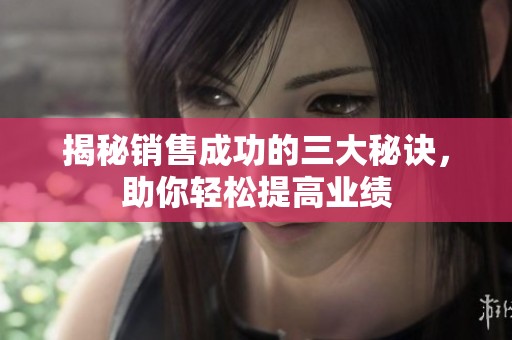 揭秘销售成功的三大秘诀，助你轻松提高业绩