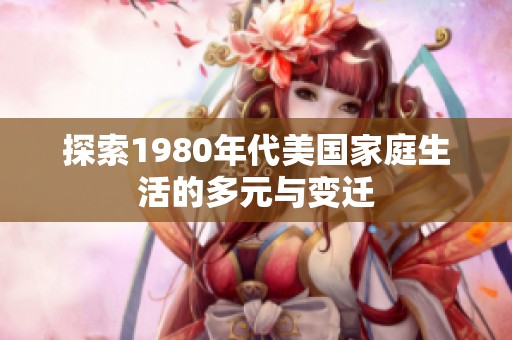 探索1980年代美国家庭生活的多元与变迁