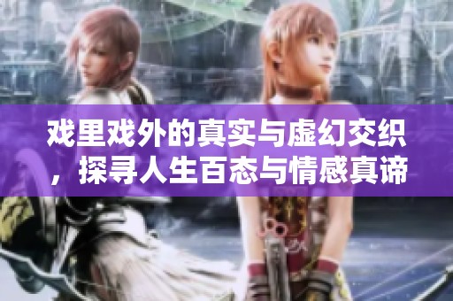 戏里戏外的真实与虚幻交织，探寻人生百态与情感真谛