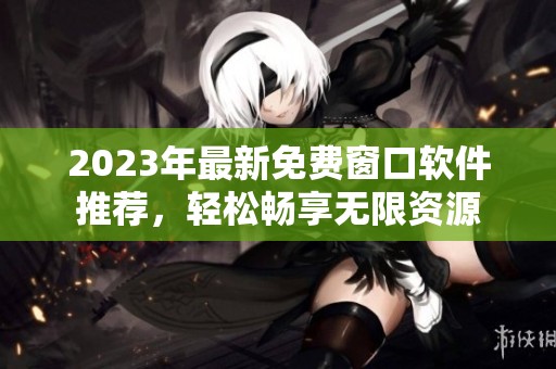 2023年最新免费窗口软件推荐，轻松畅享无限资源