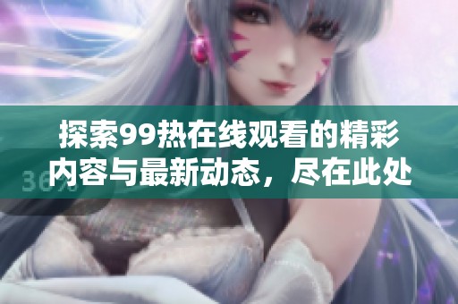 探索99热在线观看的精彩内容与最新动态，尽在此处分享