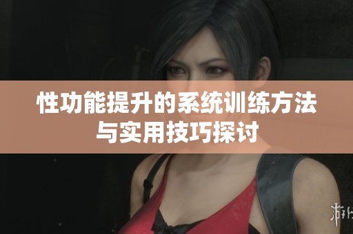 性功能提升的系统训练方法与实用技巧探讨
