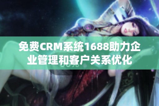免费CRM系统1688助力企业管理和客户关系优化