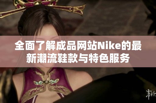 全面了解成品网站Nike的最新潮流鞋款与特色服务
