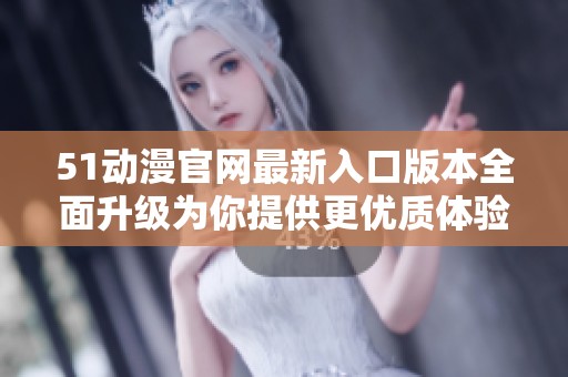 51动漫官网最新入口版本全面升级为你提供更优质体验