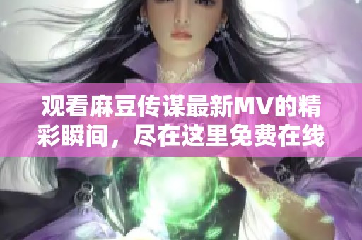观看麻豆传谋最新MV的精彩瞬间，尽在这里免费在线观看