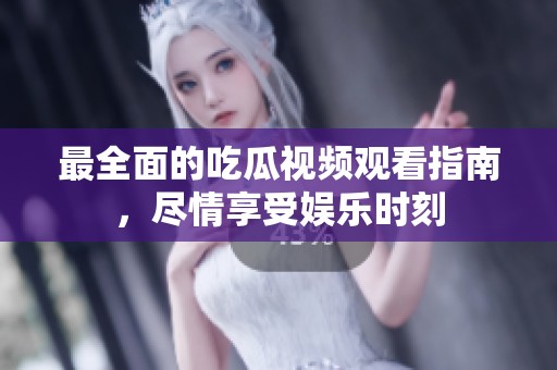 最全面的吃瓜视频观看指南，尽情享受娱乐时刻