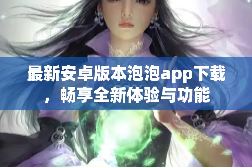 最新安卓版本泡泡app下载，畅享全新体验与功能