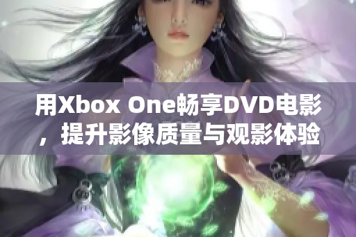 用Xbox One畅享DVD电影，提升影像质量与观影体验