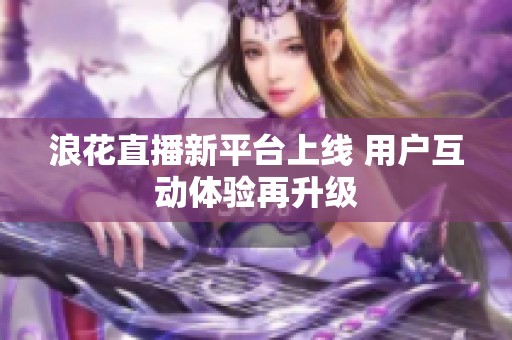 浪花直播新平台上线 用户互动体验再升级