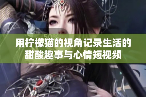 用柠檬猫的视角记录生活的甜酸趣事与心情短视频
