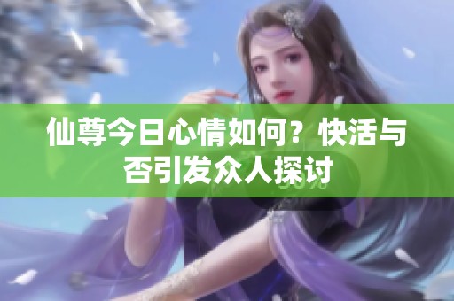 仙尊今日心情如何？快活与否引发众人探讨
