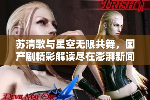 苏清歌与星空无限共舞，国产剧精彩解读尽在澎湃新闻