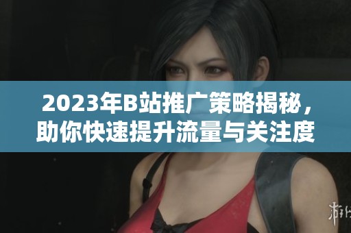 2023年B站推广策略揭秘，助你快速提升流量与关注度