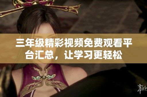三年级精彩视频免费观看平台汇总，让学习更轻松