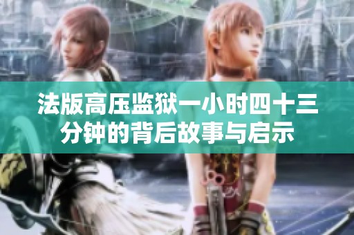法版高压监狱一小时四十三分钟的背后故事与启示