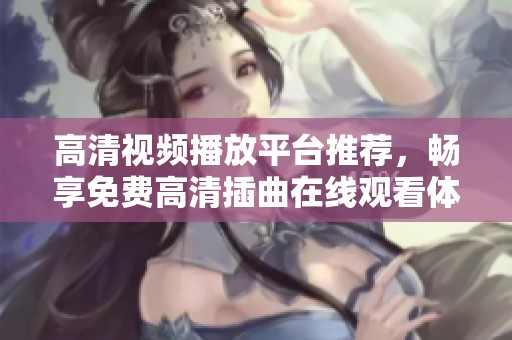 高清视频播放平台推荐，畅享免费高清插曲在线观看体验