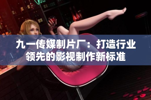 九一传媒制片厂：打造行业领先的影视制作新标准