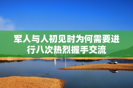 军人与人初见时为何需要进行八次热烈握手交流