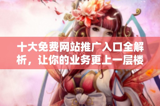 十大免费网站推广入口全解析，让你的业务更上一层楼