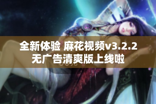 全新体验 麻花视频v3.2.2无广告清爽版上线啦
