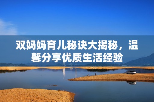 双妈妈育儿秘诀大揭秘，温馨分享优质生活经验