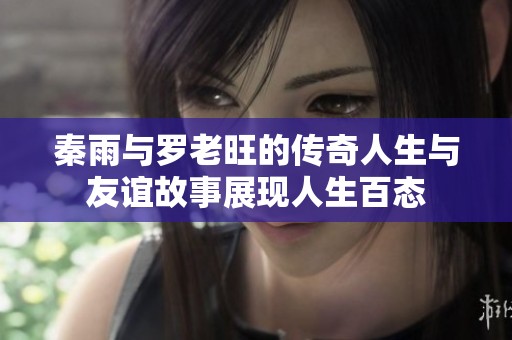 秦雨与罗老旺的传奇人生与友谊故事展现人生百态