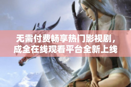 无需付费畅享热门影视剧，成全在线观看平台全新上线