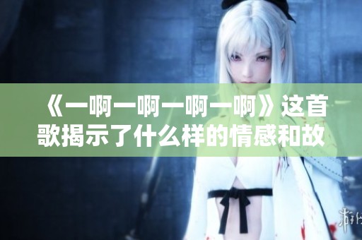 《一啊一啊一啊一啊》这首歌揭示了什么样的情感和故事呢
