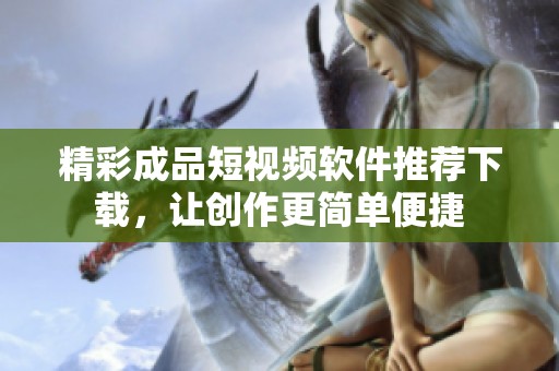 精彩成品短视频软件推荐下载，让创作更简单便捷