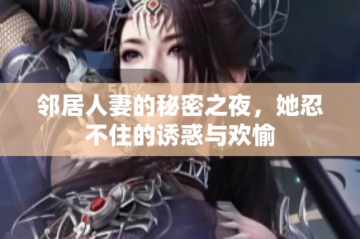 邻居人妻的秘密之夜，她忍不住的诱惑与欢愉