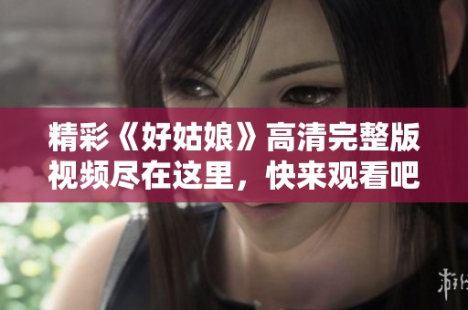 精彩《好姑娘》高清完整版视频尽在这里，快来观看吧！