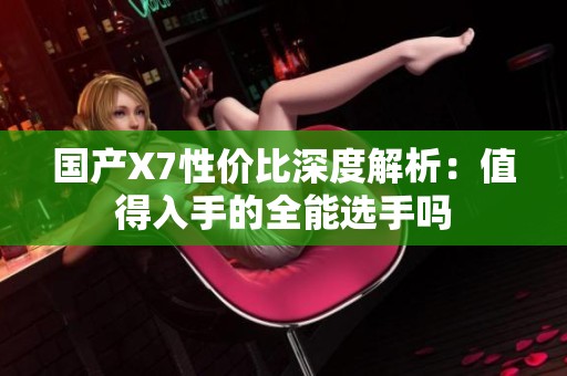 国产X7性价比深度解析：值得入手的全能选手吗