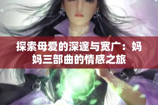探索母爱的深邃与宽广：妈妈三部曲的情感之旅
