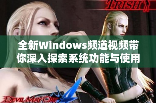 全新Windows频道视频带你深入探索系统功能与使用技巧